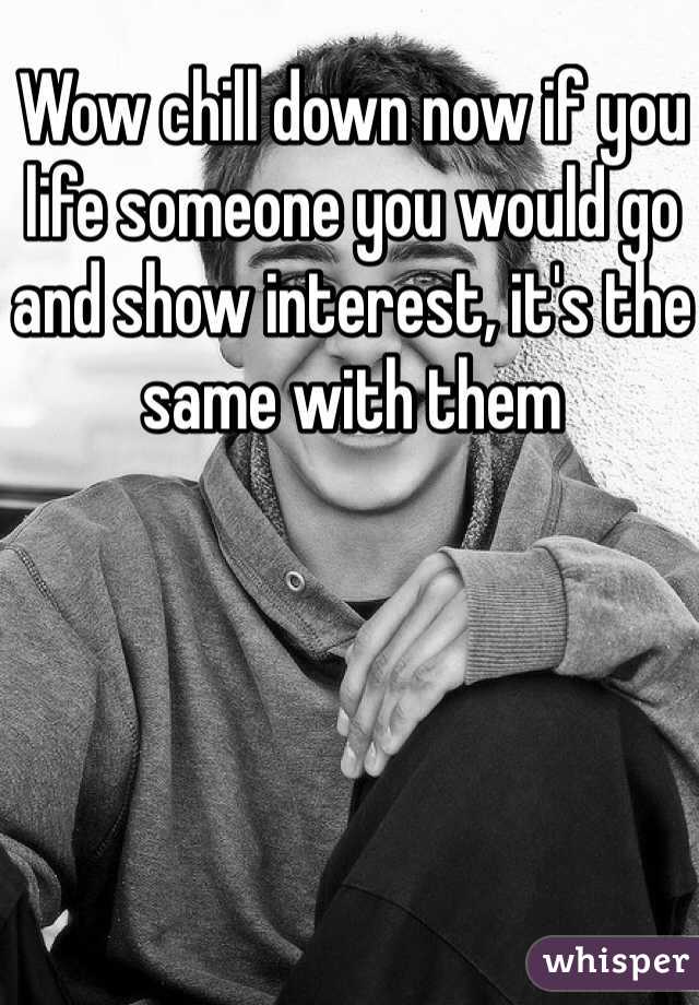 Wow chill down now if you life someone you would go and show interest, it's the same with them  