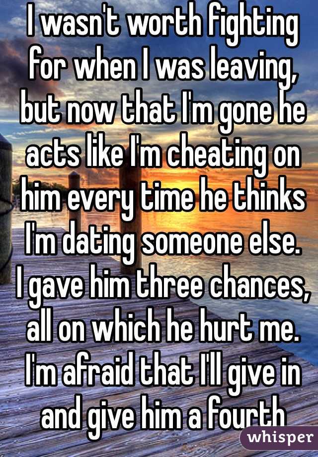 I wasn't worth fighting for when I was leaving,
but now that I'm gone he acts like I'm cheating on him every time he thinks I'm dating someone else.
I gave him three chances, all on which he hurt me. I'm afraid that I'll give in and give him a fourth chance