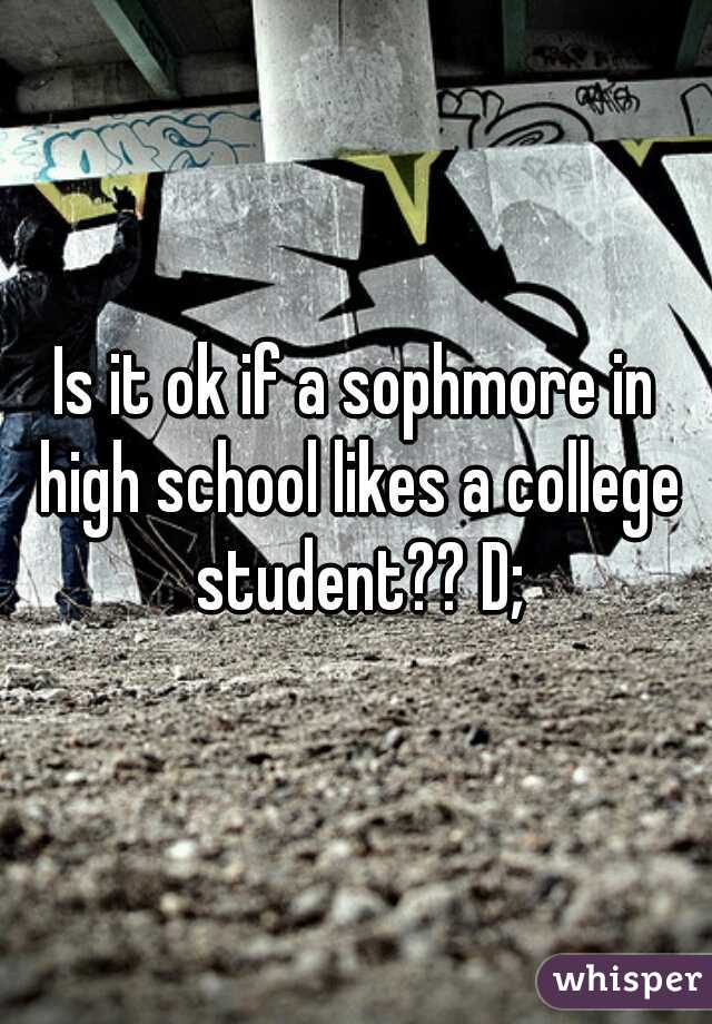 Is it ok if a sophmore in high school likes a college student?? D;