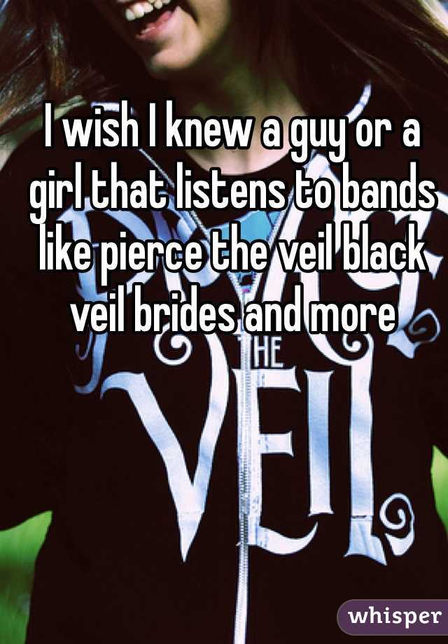 I wish I knew a guy or a girl that listens to bands like pierce the veil black veil brides and more 
