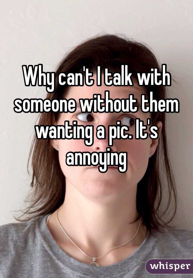Why can't I talk with someone without them wanting a pic. It's annoying 