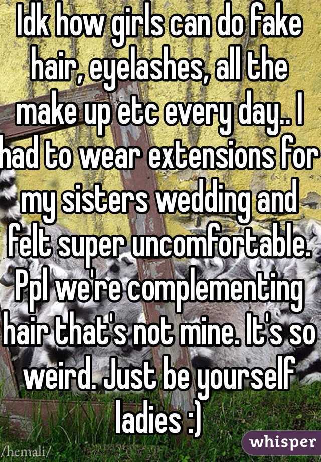 Idk how girls can do fake hair, eyelashes, all the make up etc every day.. I had to wear extensions for my sisters wedding and felt super uncomfortable. Ppl we're complementing hair that's not mine. It's so weird. Just be yourself ladies :)