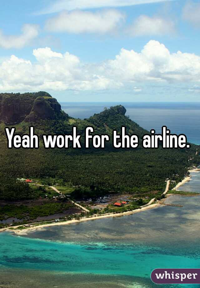 Yeah work for the airline. 