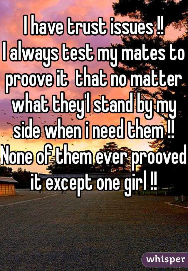 I have trust issues !! 
I always test my mates to proove it  that no matter what they'l stand by my side when i need them !! None of them ever prooved it except one girl !! 