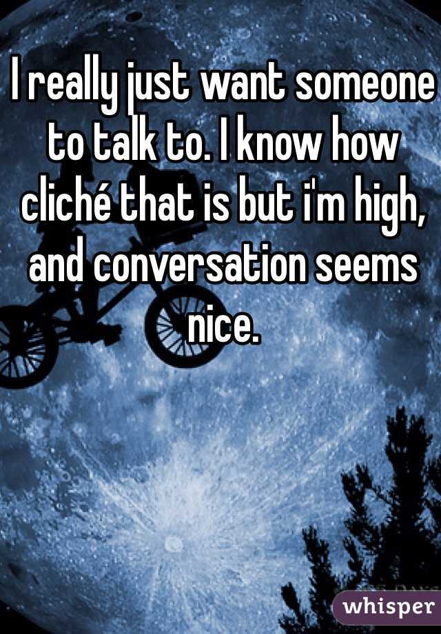 I really just want someone to talk to. I know how cliché that is but i'm high, and conversation seems nice. 