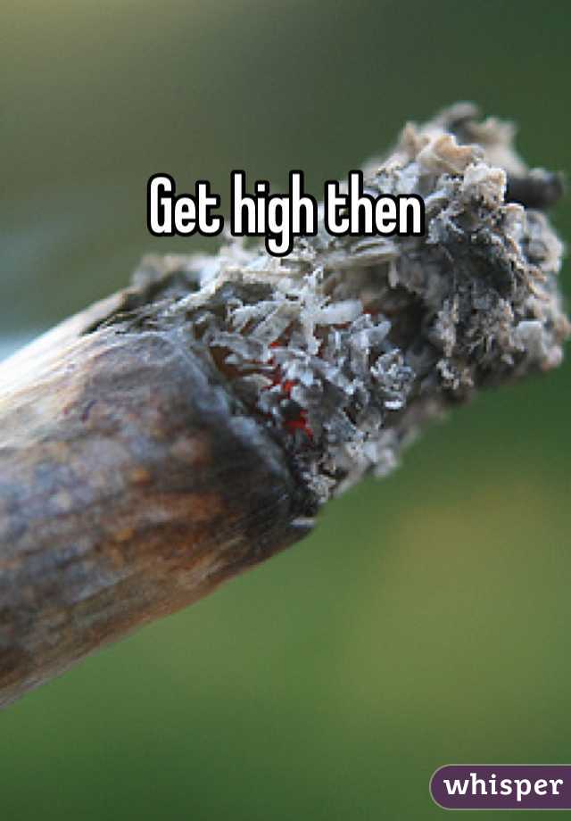 Get high then