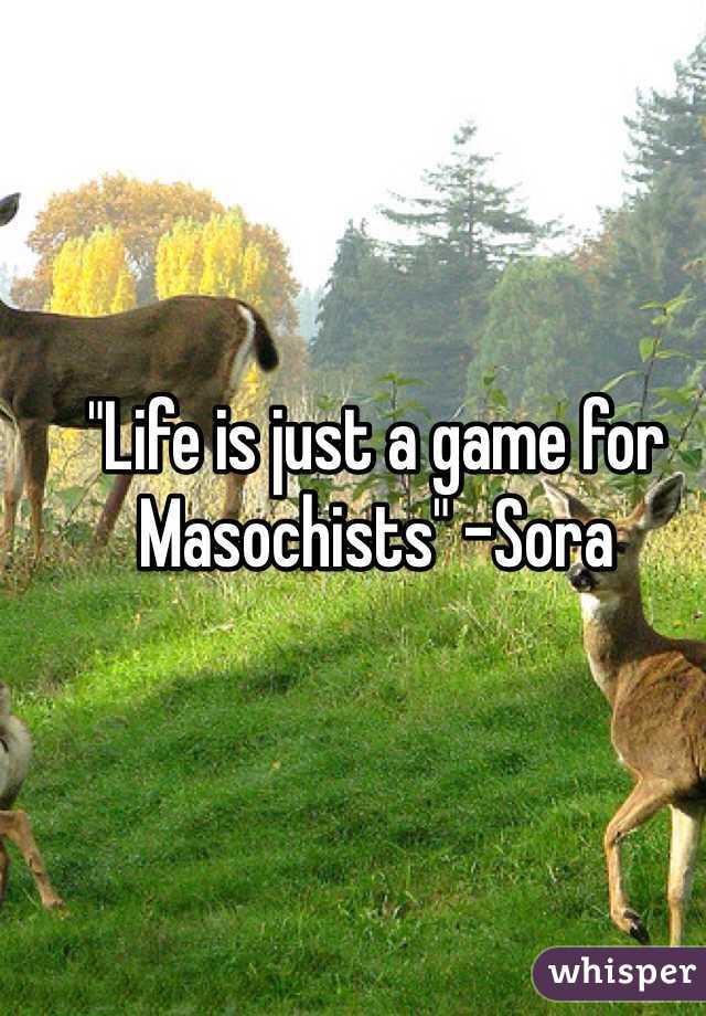 "Life is just a game for Masochists" -Sora