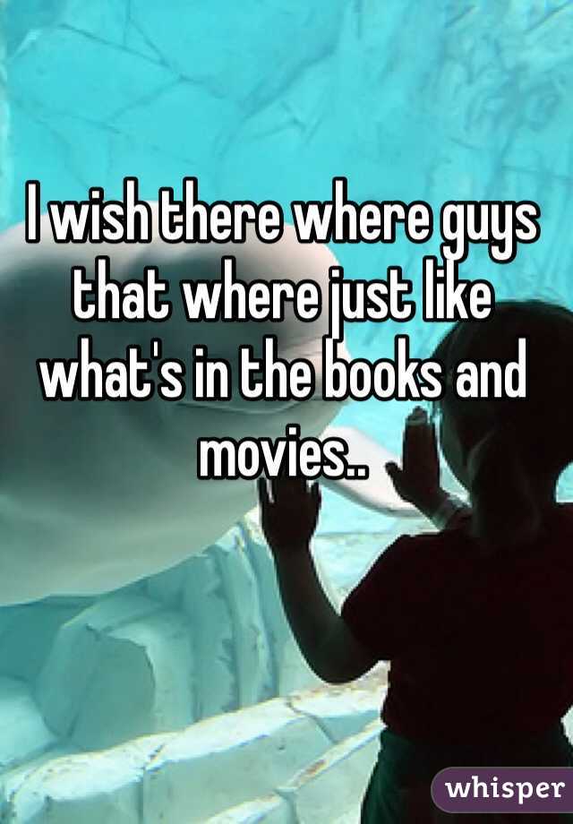 I wish there where guys that where just like what's in the books and movies.. 