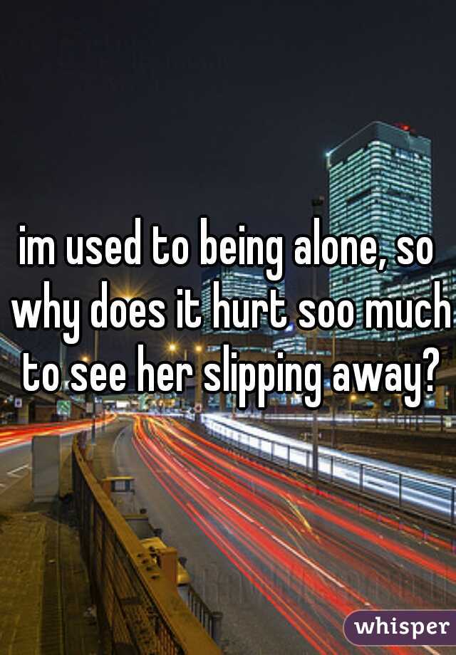 im used to being alone, so why does it hurt soo much to see her slipping away?