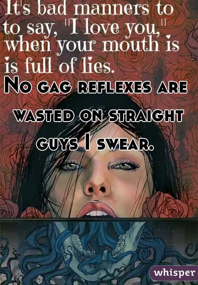No gag reflexes are wasted on straight guys I swear. 