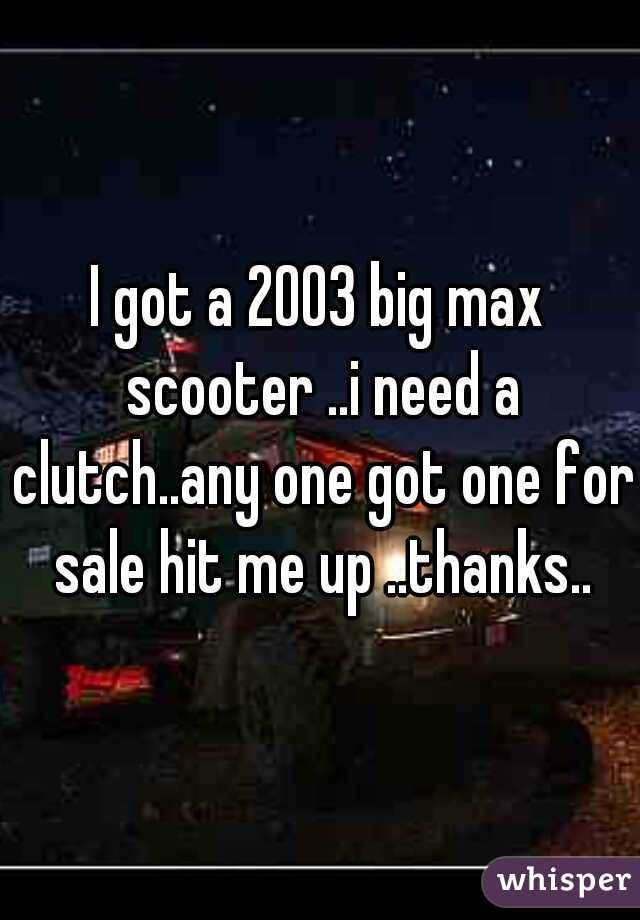 I got a 2003 big max scooter ..i need a clutch..any one got one for sale hit me up ..thanks..
