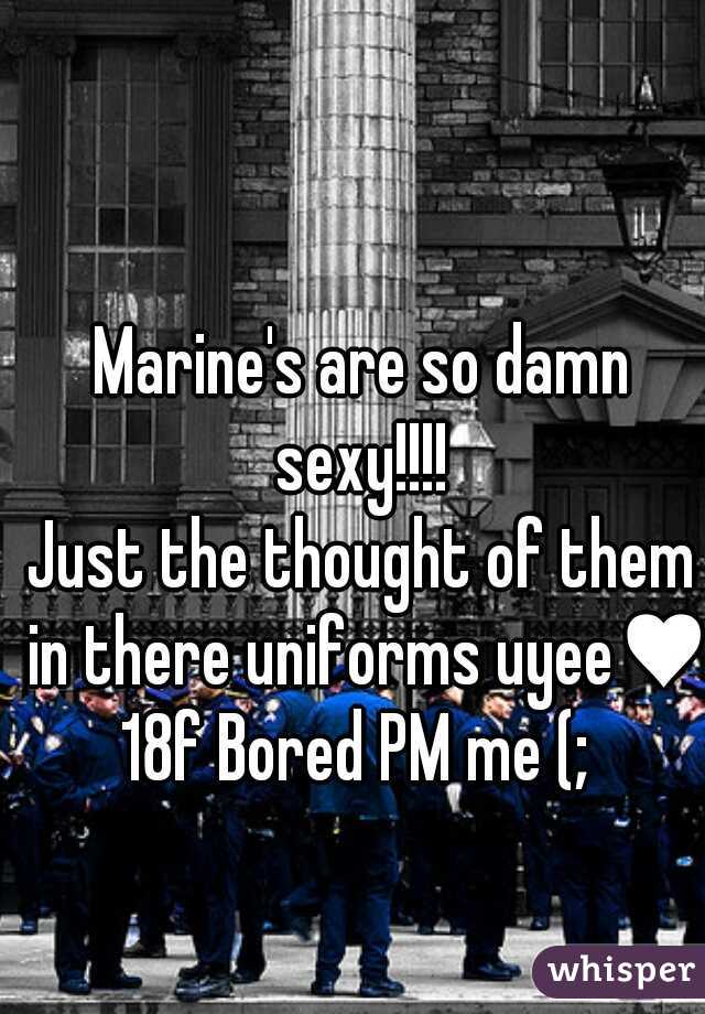 Marine's are so damn sexy!!!! 
Just the thought of them in there uniforms uyee♥ 
18f Bored PM me (; 