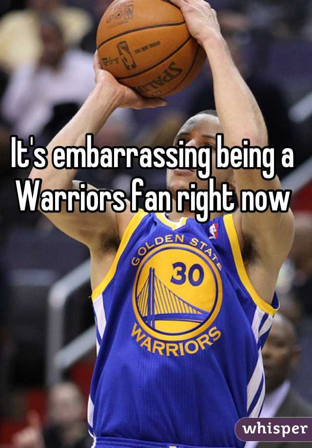 It's embarrassing being a Warriors fan right now
