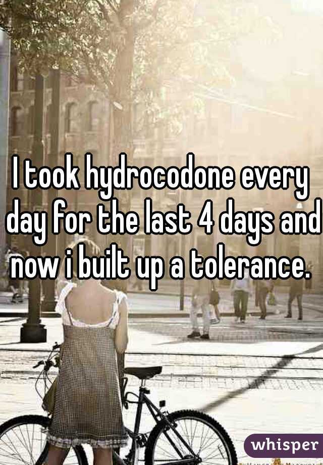 I took hydrocodone every day for the last 4 days and now i built up a tolerance. 