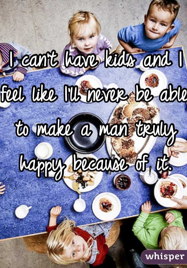 I can't have kids and I feel like I'll never be able to make a man truly happy because of it. 