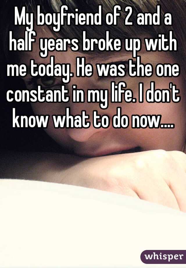 My boyfriend of 2 and a half years broke up with me today. He was the one constant in my life. I don't know what to do now....