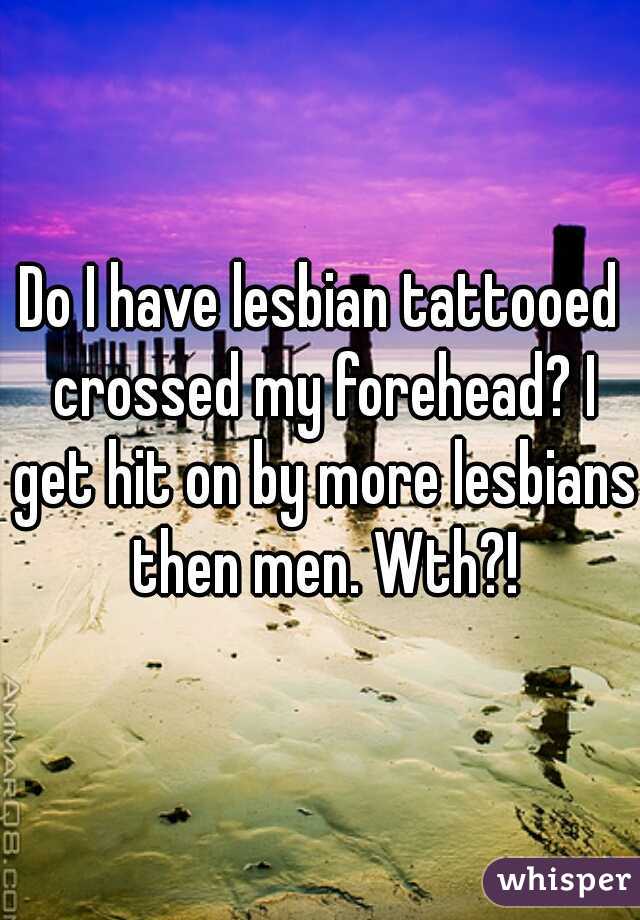 Do I have lesbian tattooed crossed my forehead? I get hit on by more lesbians then men. Wth?!
