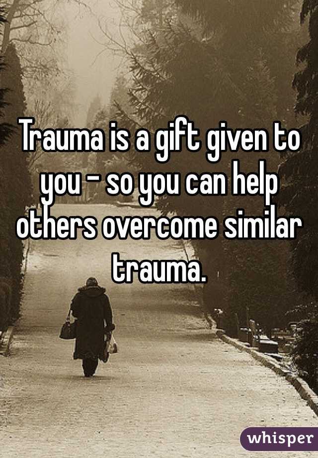 
Trauma is a gift given to you - so you can help others overcome similar trauma. 