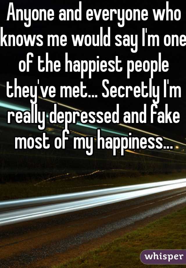 Anyone and everyone who knows me would say I'm one of the happiest people they've met... Secretly I'm really depressed and fake most of my happiness...