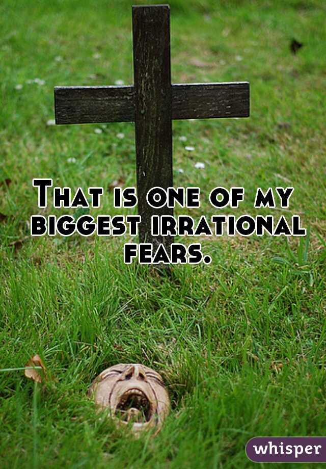 That is one of my biggest irrational fears.