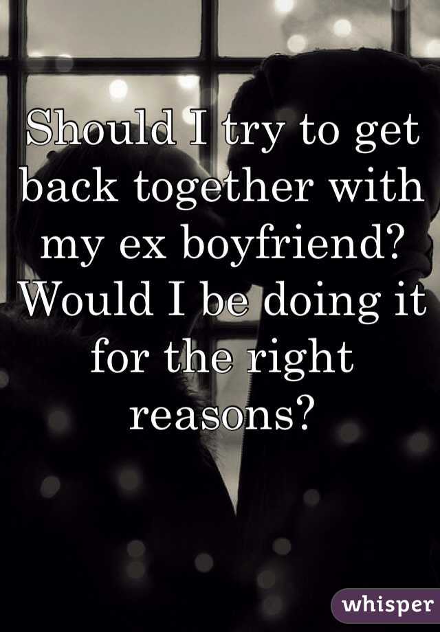 Should I try to get back together with my ex boyfriend? Would I be doing it for the right reasons?