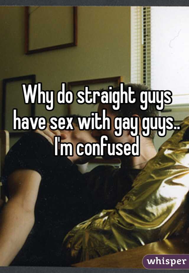 Why do straight guys have sex with gay guys.. I'm confused 