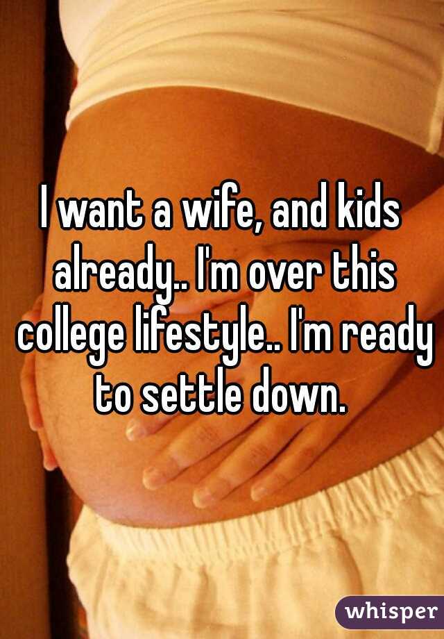 I want a wife, and kids already.. I'm over this college lifestyle.. I'm ready to settle down. 