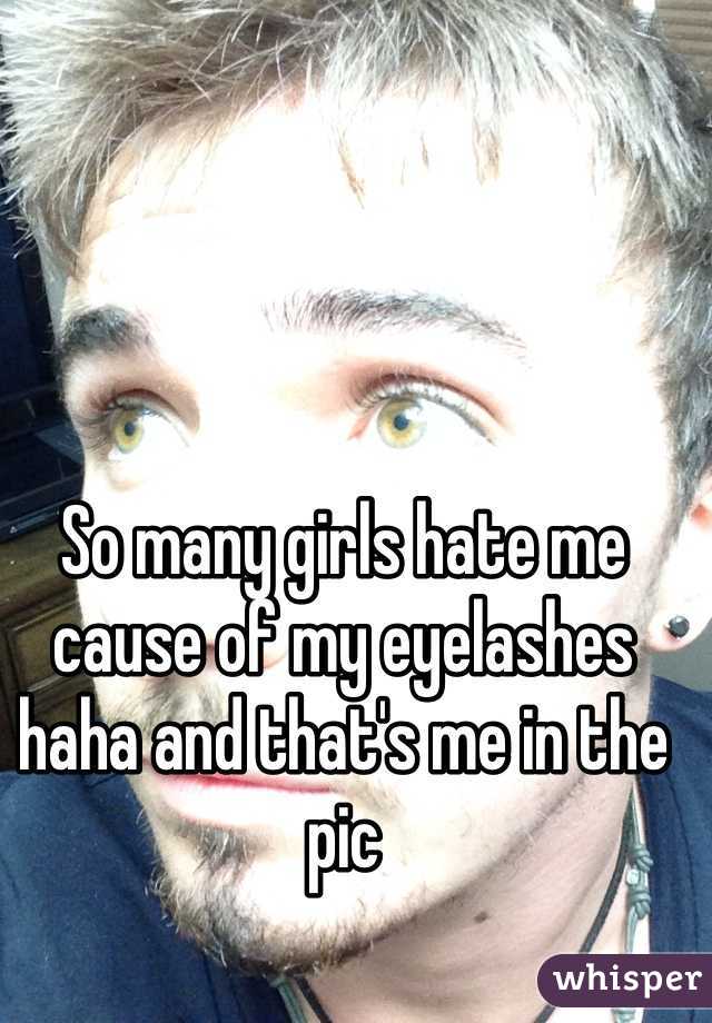 So many girls hate me cause of my eyelashes haha and that's me in the pic
