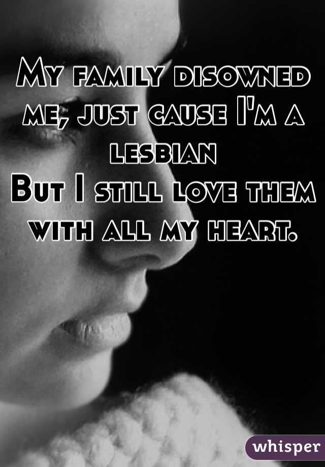 My family disowned me, just cause I'm a lesbian
But I still love them with all my heart.