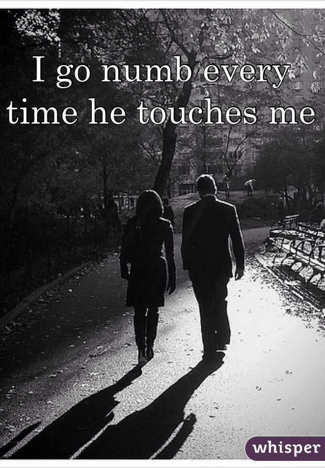 I go numb every time he touches me 