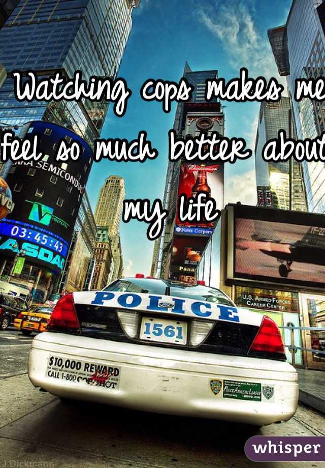 Watching cops makes me feel so much better about my life