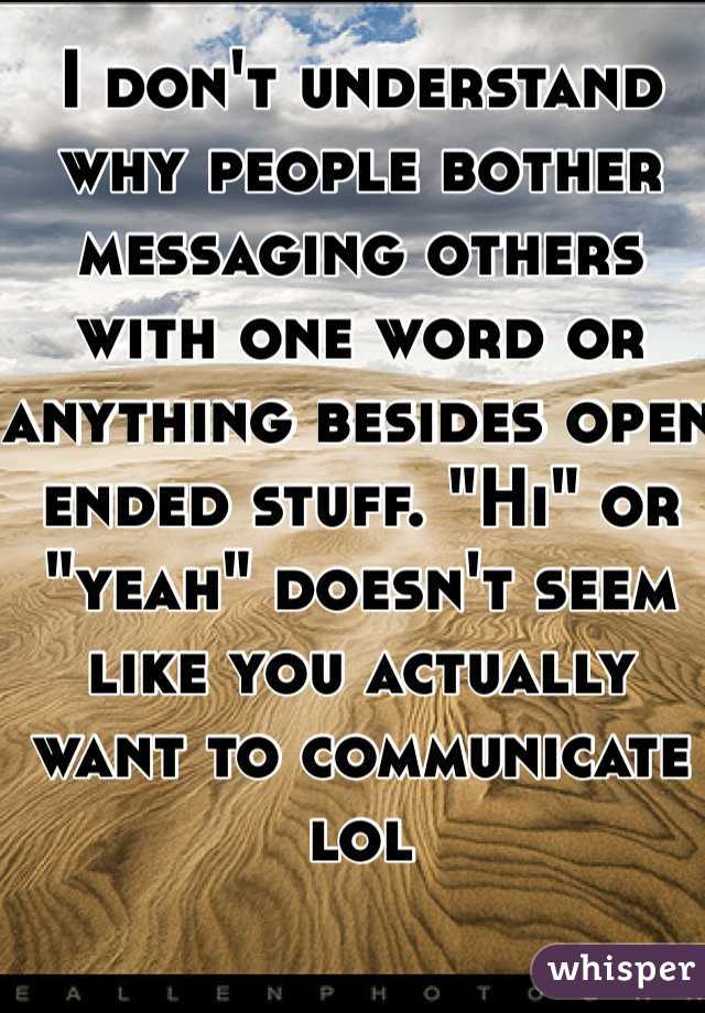 I don't understand why people bother messaging others with one word or anything besides open ended stuff. "Hi" or "yeah" doesn't seem like you actually want to communicate lol