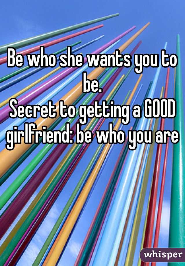 Be who she wants you to be.
Secret to getting a GOOD girlfriend: be who you are