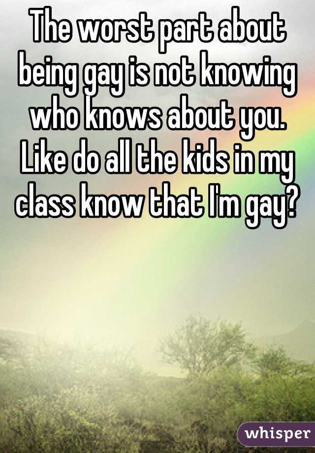 The worst part about being gay is not knowing who knows about you. Like do all the kids in my class know that I'm gay?
