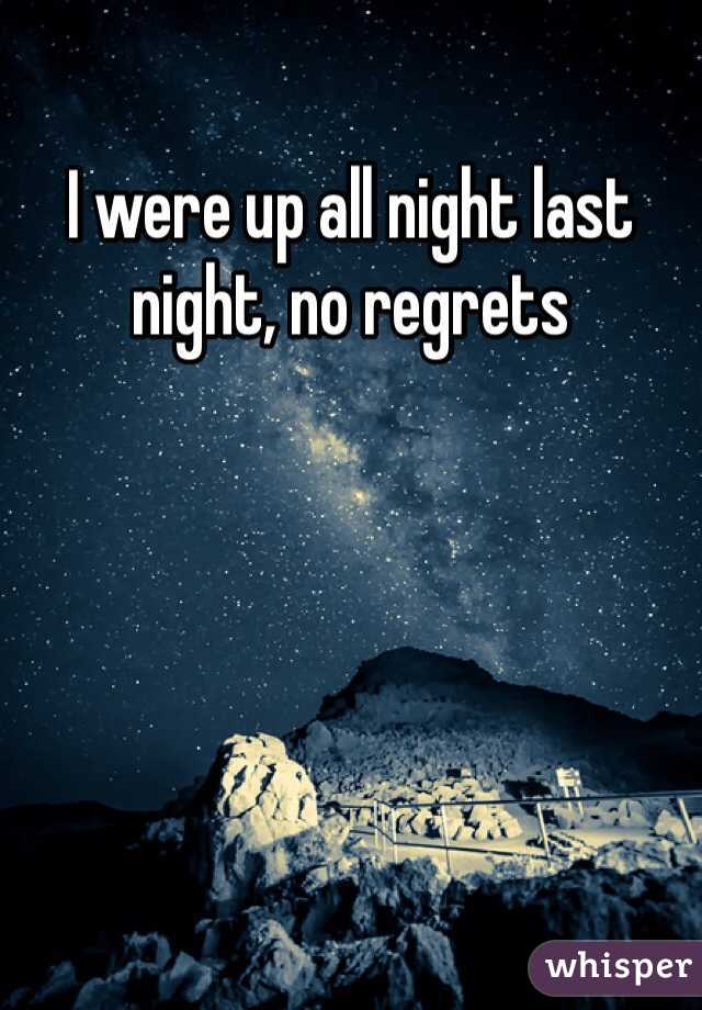 I were up all night last night, no regrets

