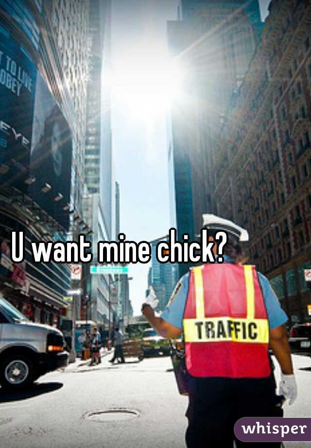 U want mine chick?
