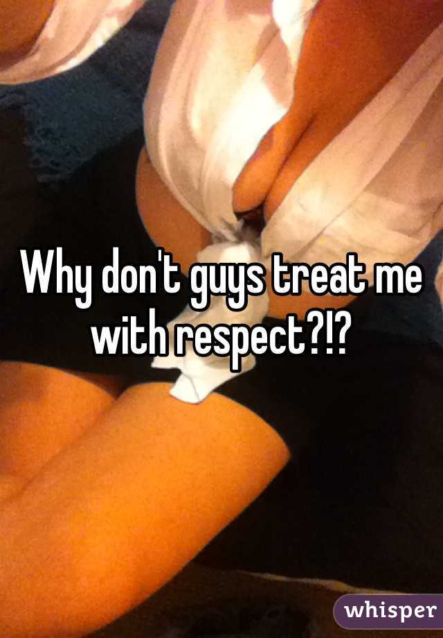 Why don't guys treat me with respect?!?
