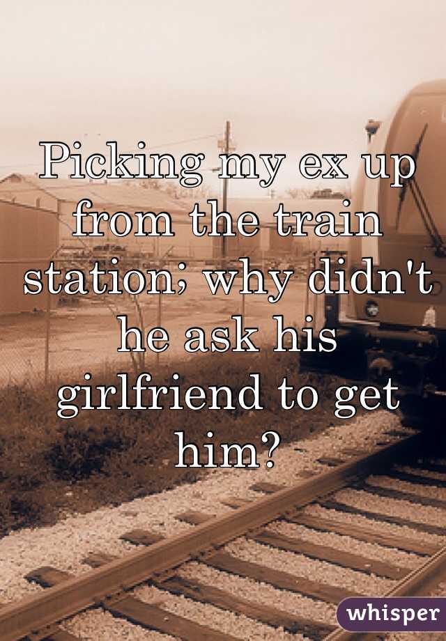 Picking my ex up from the train station; why didn't he ask his girlfriend to get him? 