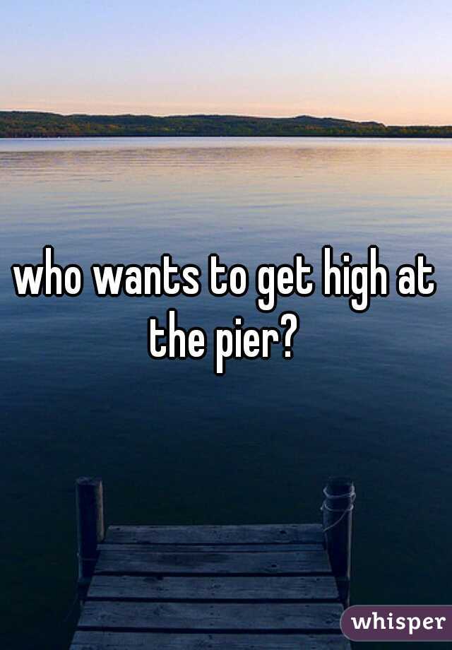 who wants to get high at the pier? 