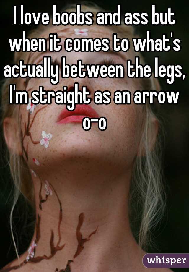 I love boobs and ass but when it comes to what's actually between the legs, I'm straight as an arrow o-o