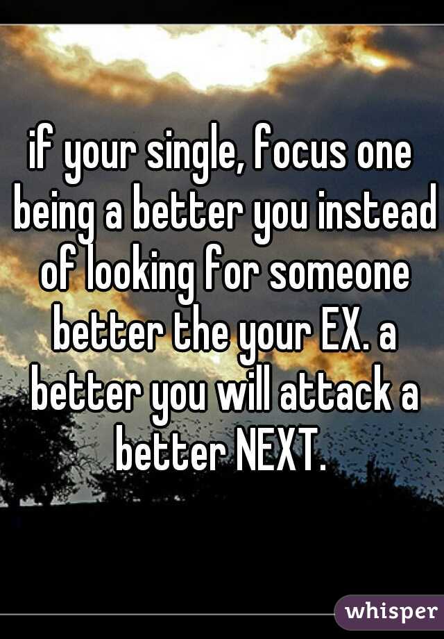 if your single, focus one being a better you instead of looking for someone better the your EX. a better you will attack a better NEXT. 