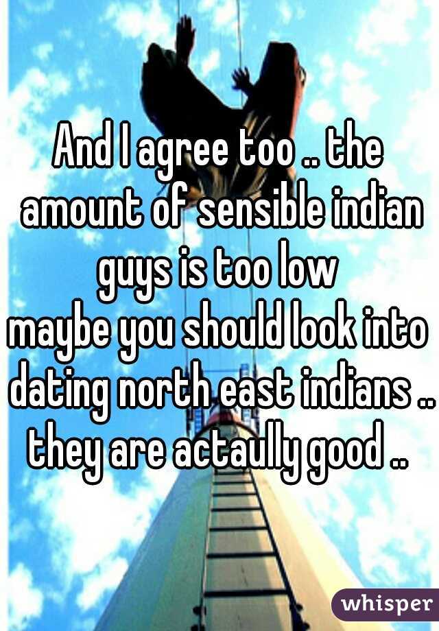 And I agree too .. the amount of sensible indian guys is too low 

maybe you should look into dating north east indians .. they are actaully good .. 