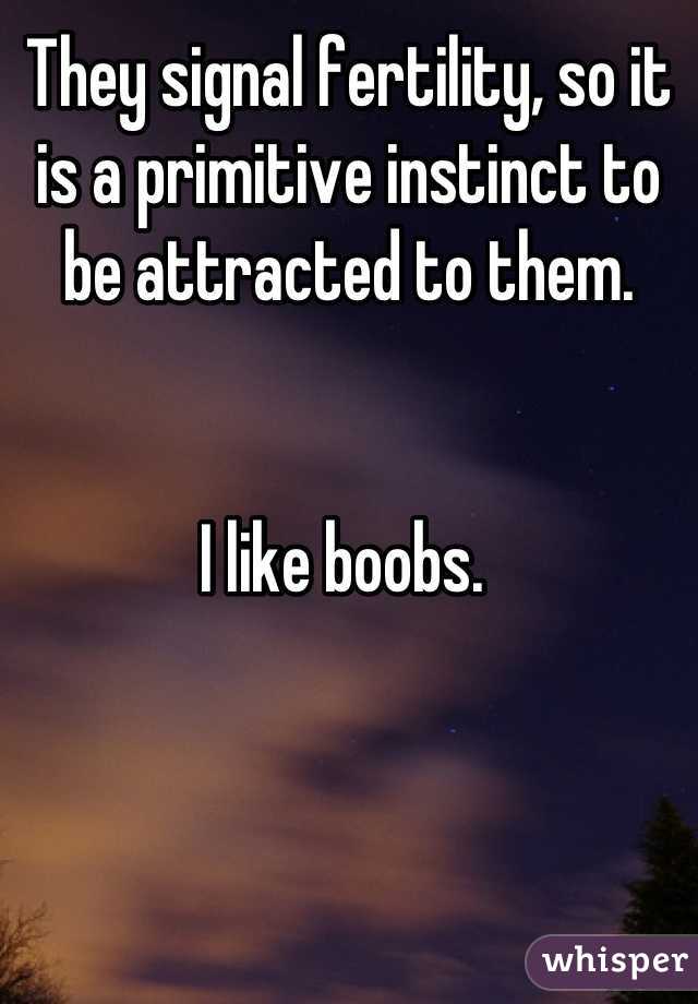 They signal fertility, so it is a primitive instinct to be attracted to them. 


I like boobs. 