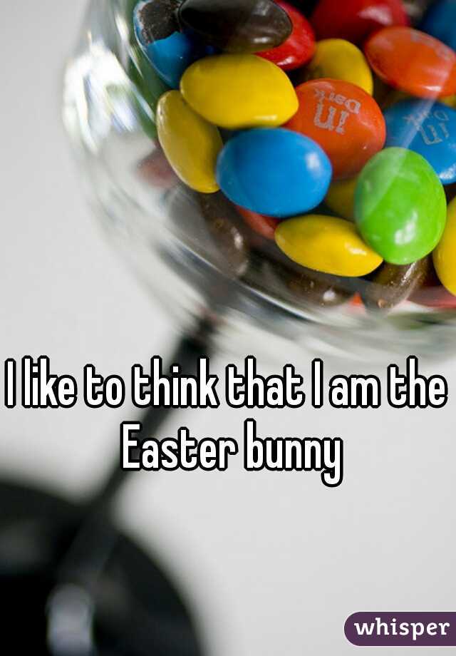 I like to think that I am the Easter bunny