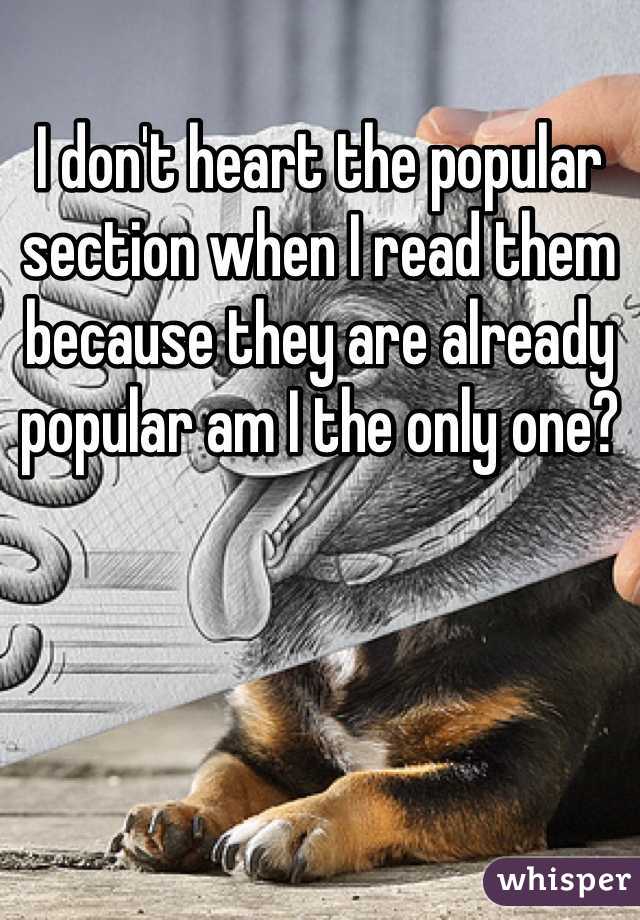 I don't heart the popular section when I read them because they are already popular am I the only one?