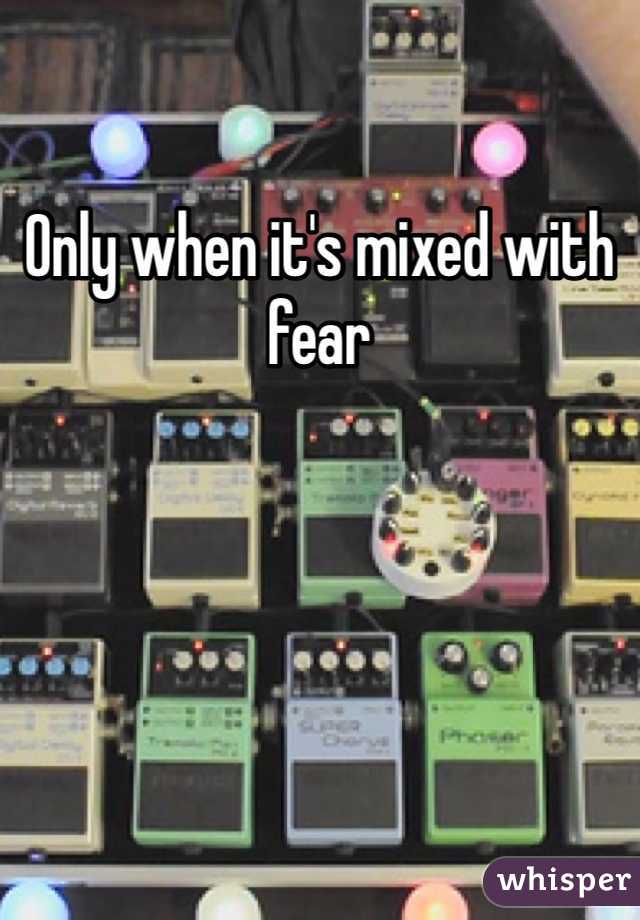 Only when it's mixed with fear