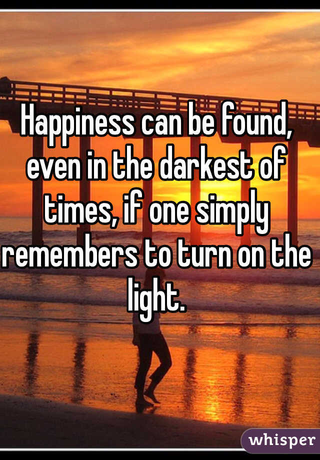 Happiness can be found, even in the darkest of times, if one simply remembers to turn on the light. 