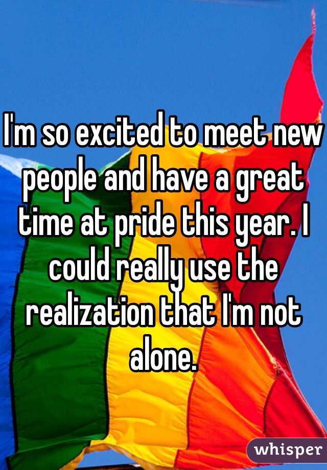 I'm so excited to meet new people and have a great time at pride this year. I could really use the realization that I'm not alone. 