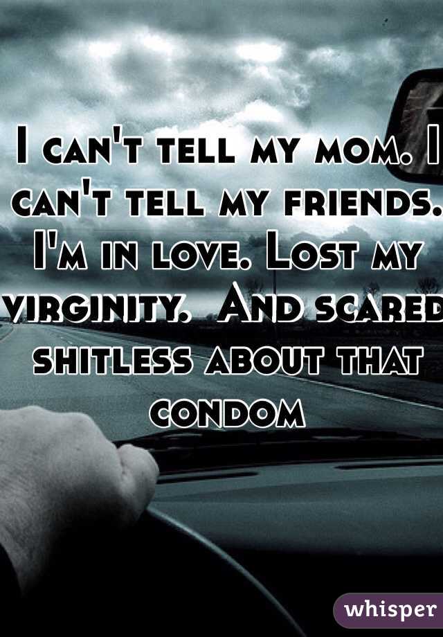 I can't tell my mom. I can't tell my friends. I'm in love. Lost my virginity.  And scared shitless about that condom 