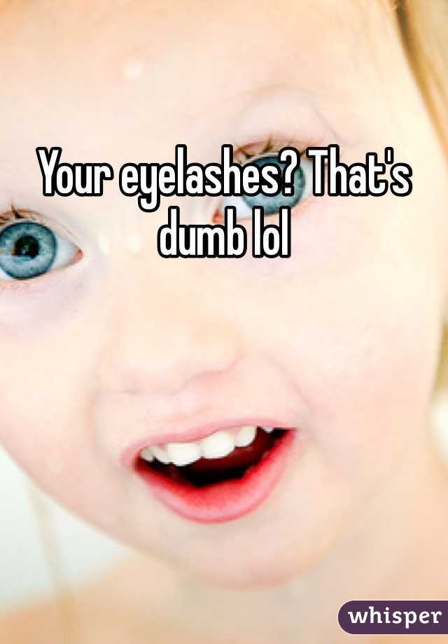 Your eyelashes? That's dumb lol